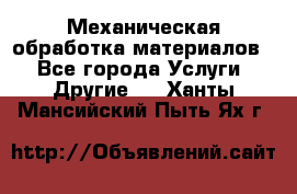 Механическая обработка материалов. - Все города Услуги » Другие   . Ханты-Мансийский,Пыть-Ях г.